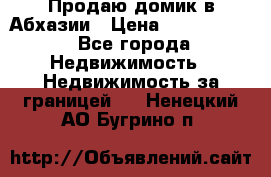 Продаю домик в Абхазии › Цена ­ 2 700 000 - Все города Недвижимость » Недвижимость за границей   . Ненецкий АО,Бугрино п.